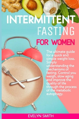 Intermittent Fasting for Women The Ultimate Guide for a Quick and Simple Weight Loss. Simply Understanding the Mechanism of Fasting.Control Your Weight, Slow Aging and Improve the Quality of Life