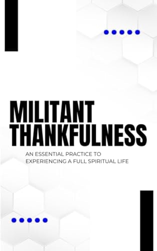 Militant Thankfulness An Essential Practice for Experiencing a Full Spiritual Life