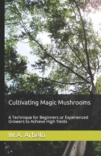 Cultivating Magic Mushrooms A Technique for Beginners Or Experienced Growers to Achieve High Yields