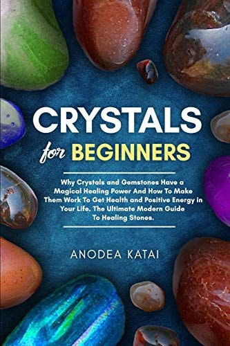 Crystals for Beginners Why Crystals and Gemstones Have a Magical Healing Power And How To Make Them Work To Get Health and Positive Energy in Your Life. The Ultimate Modern Guide To Healing Stones.