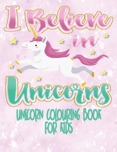 I Believe In Unicorns - Unicorn Coloring Book For Kids Unicorn Colouring Activity Book For Kids Age 4 - 8 With Extra Sketch Draw and Write Story Pages 8.5" X 11"