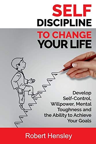 Self-Discipline to Change Your Life Develop Self-Control, Willpower, Mental Toughness, and the Ability to Achieve Your Goals