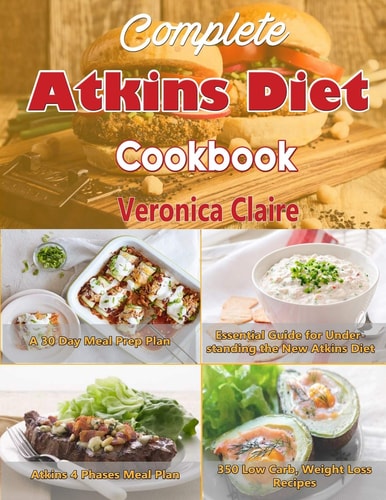 Complete Atkins Diet Cookbook Essential Guide for Understanding the New Atkins Diet Plan with a 30 Day Meal Prep Plan & 350 New, Low Carb Recipes for Weight Loss & 4 Phases of the Diet