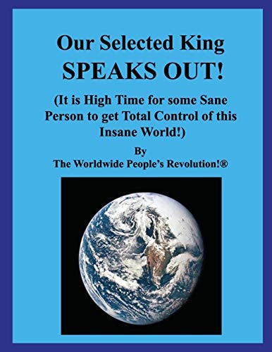 Our Selected King SPEAKS OUT! (It Is High Time for Some Sane Person to Get Total Control of This Insane World!)