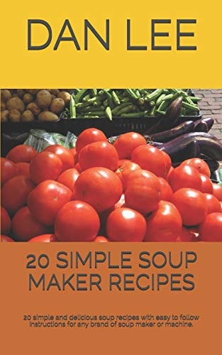 20 Simple Soup Maker Recipes 20 Simple and Delicious Soup Recipes with Easy to Follow Instructions for Any Brand of Soup Maker Or Machine.