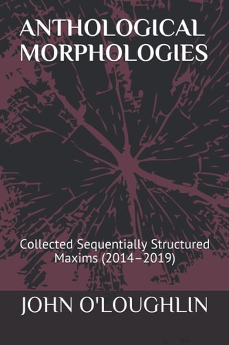 Anthological Morphologies Collected Sequentially Structured Maxims (2014 - 2019)