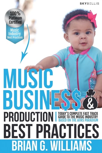 Music Business & Production Best Practices Today's Complete Fast Track Guide to the Music Industry