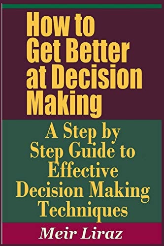How to Get Better at Decision Making - A Step by Step Guide to Effective Decision Making Techniques