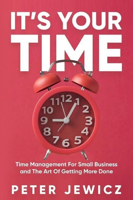 Its Your Time: Time Management For Small Business and The Art Of Getting More Done