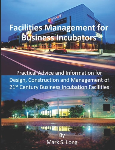 Facilities Management for Business Incubators Practical Advice and Information for Design, Construction and Management of 21st Century Business Incubation Facilities