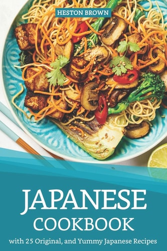 Japanese Cookbook with 25 Original, and Yummy Japanese Recipes Satisfy Your Desire for Japanese Cuisine