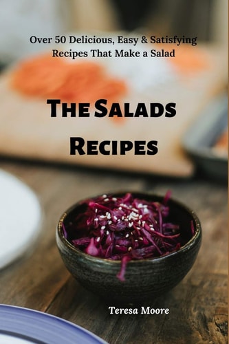 The Salads Recipes Over 50 Delicious, Easy & Satisfying Recipes That Make a Salad