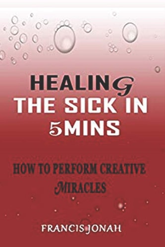 Healing the Sick in 5 Minutes How to Perform Creative Miracles