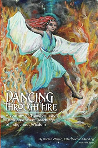 Dancing Through Fire A Journey of Transformation Through Ancient Teachings of Indigenous Wisdom