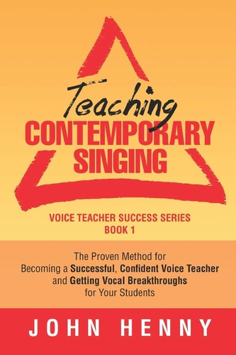 Teaching Contemporary Singing The Proven Method for Becoming a Successful, Confident Voice Teacher and Getting Vocal Breakthroughs for Your Students