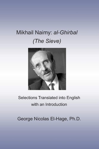 Mikhail Naimy Al-Ghirbal (The Sieve): Selections Translated Into English with an Introduction