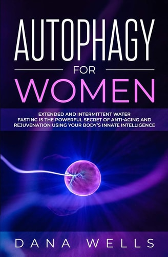 Autophagy for Women Extended and Intermittent Water Fasting Is the Powerful Secret of Anti-Aging and Rejuvenation Using Your Body's Innate Intelligence