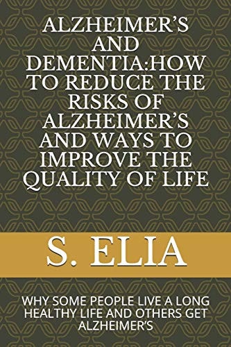 Alzheimer's and Dementia How to Reduce the Risks of Alzheimer's and Ways to Improve the Quality of Life: Why Some People Live a Long Healthy Life and Others Get Alzheimer's
