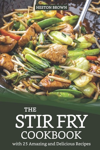 The Stir Fry Cookbook with 25 Amazing and Delicious Recipes Journey Through the World of Stir Fry