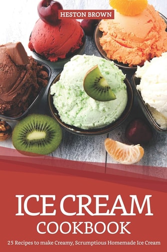Ice Cream Cookbook 25 Recipes to Make Creamy, Scrumptious Homemade Ice Cream