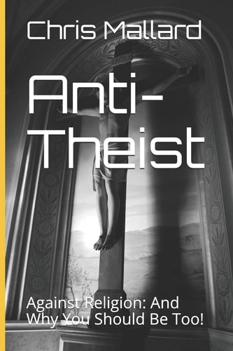 Anti-Theist Against Religion: And Why You Should Be Too!