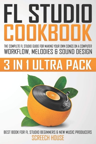 Fl Studio Cookbook (3 in 1 Ultra Pack) The Complete FL Studio Guide for Making Your Own Songs on a Computer: Workflow, Melodies and Sound Design (Best Book for FL Studio Beginners and New Music Producers)