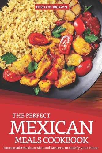 The Perfect Mexican Meals Cookbook Homemade Mexican Rice and Desserts to Satisfy Your Palate
