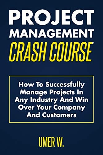 Project Management Crash Course How To Successfully Manage Projects In Any Industry And Win Over Your Company And Customers