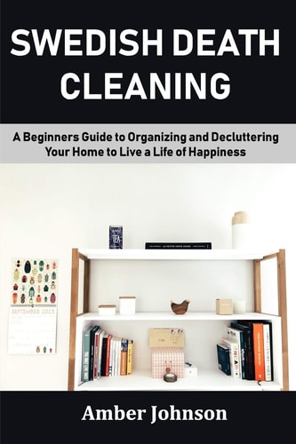 Swedish Death Cleaning A Beginners Guide to Organizing and Decluttering Your Home to Live a Life of Happiness