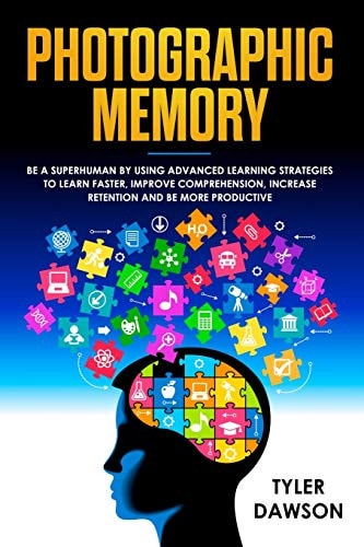 Photographic Memory Be a Superhuman by Using Advanced Learning Strategies to Learn Faster, Improve Comprehension, Increase Retention and Be More Productive