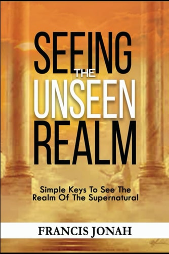 Seeing The Unseen Realm Simple Keys to See The Realm of The Supernatural