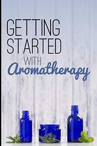Getting Started with Aromatherapy A Beginner's Guide to Discovering the Benefits of Essential Oils