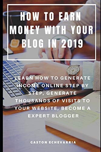 How to Earn Money with Your Blog in 2019 Learn How to Generate Income Online Step by Step, Generate Thousands of Visits to Your Website, Become a Expert Blogger