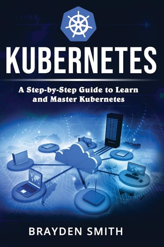 Kubernetes A Step-By-Step Guide to Learn and Master Kubernetes