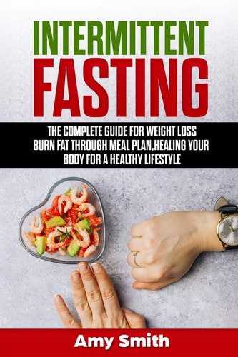 Intermittent Fasting The Complete Guide for Weight Loss, Burn Fat Through Meal Plan, Healing Your Body for a Healthy Lifestyle.