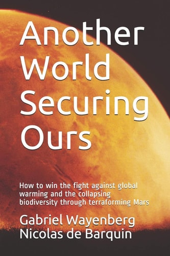 Another World Securing Ours How to Win the Fight Against Global Warming and the Collapsing Biodiversity Through Terraforming Mars