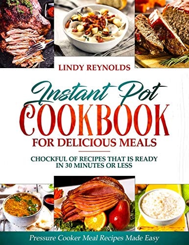 Instant Pot Cookbook For Delicious Meals Chockful Of Recipes That Is Ready In 30 Minutes Or Less: Pressure Cooker Meal Recipes Made Easy