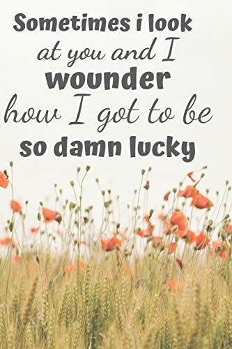 Sometimes I Look at You and I Wounder How I Got to Be So Damn Lucky