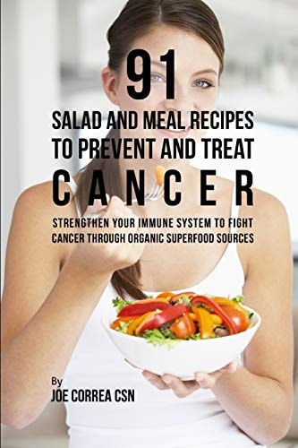 91 Salad and Meal Recipes to Prevent and Treat Cancer Strengthen Your Immune System to Fight Cancer Through Organic Superfood Sources