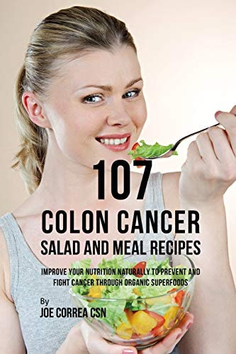 107 Colon Cancer Salad and Meal Recipes Improve Your Nutrition Naturally to Prevent and Fight Cancer Through Organic Superfoods