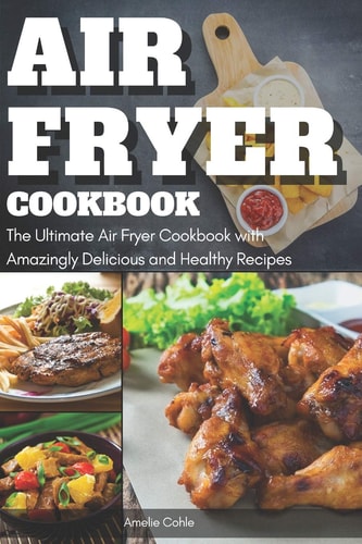 Air Fryer Cookbook The Ultimate Air Fryer Cookbook with Amazingly Delicious and Healthy Recipes