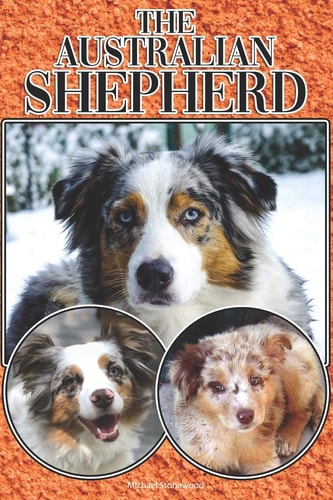 The Australian Shepherd A Complete and Comprehensive Beginners Guide To: Buying, Owning, Health, Grooming, Training, Obedience, Understanding and Caring for Your Australian Shepherd