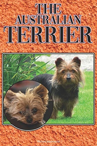 The Australian Terrier A Complete and Comprehensive Beginners Guide To: Buying, Owning, Health, Grooming, Training, Obedience, Understanding and Caring for Your Australian Terrier