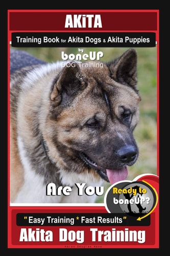 Akita Training Book for Akita Dogs & Akita Puppies By BoneUP DOG Training Are You Ready to Bone Up? Easy Training * Fast Results Akita Dog Training
