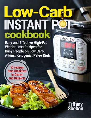 Low-Carb Instant Pot Cookbook Easy and Effective High-Fat Weight Loss Recipes for Busy People on Low Carb, Atkins, Ketogenic, Paleo Diets. 55 Recipes from Breakfast to Dinner and Desserts