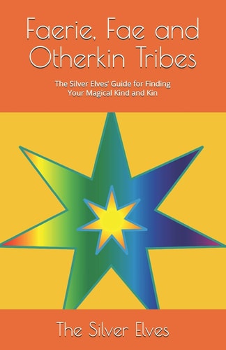 Faerie, Fae and Otherkin Tribes The Silver Elves' Guide for Finding Your Magical Kind and Kin