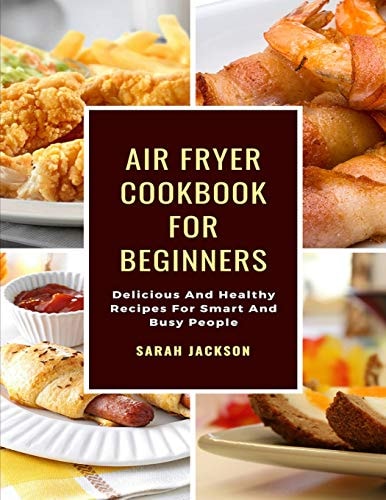 Air Fryer Cookbook for Beginners Delicious and Healthy Recipes for Smart and Busy People