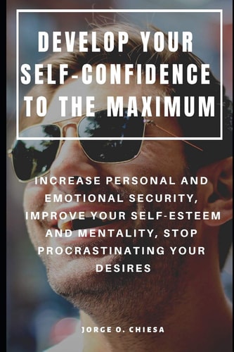 Develop Your Self-Confidence to the Maximum Increase Personal and Emotional Security, Improve Your Self-Esteem and Mentality, Stop Procrastinating Your Desires