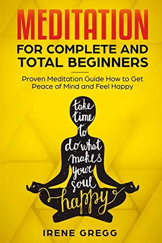 Meditation: Proven Meditation Guide for Complete and Total Beginners How to Get Peace of Mind and Feel Happy