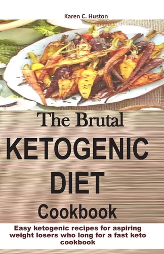 The Brutal KETOGENIC DIET Cookbook Easy Ketogenic Recipes for Aspiring Weight Losers who Long for a Fast Keto Cookbook